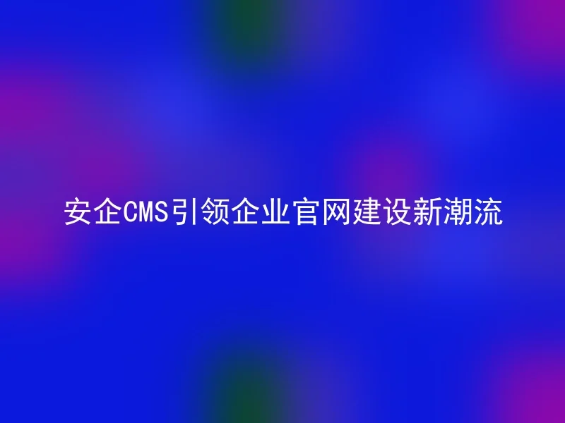 安企CMS引领企业官网建设新潮流