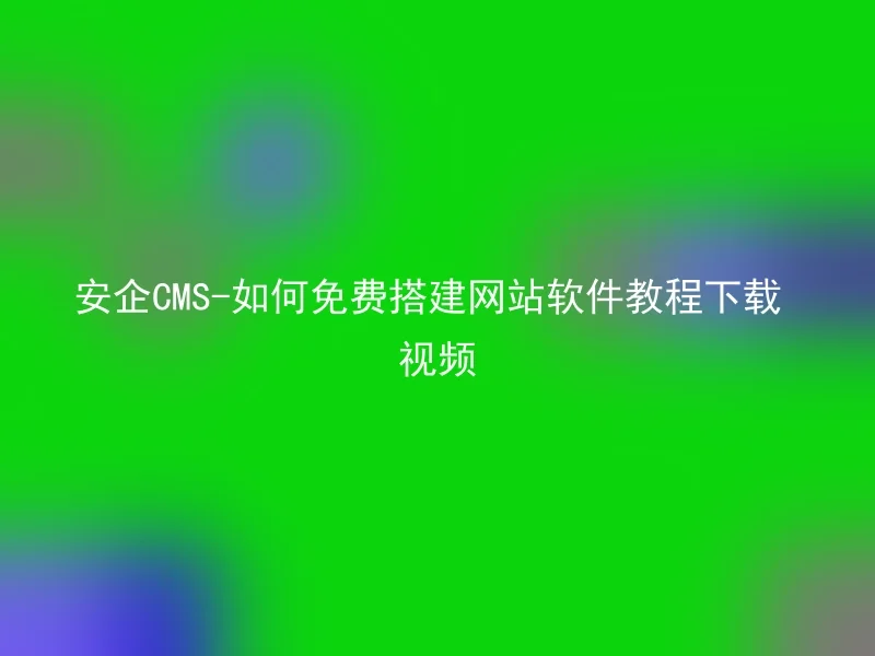 安企CMS-如何免费搭建网站软件教程下载视频