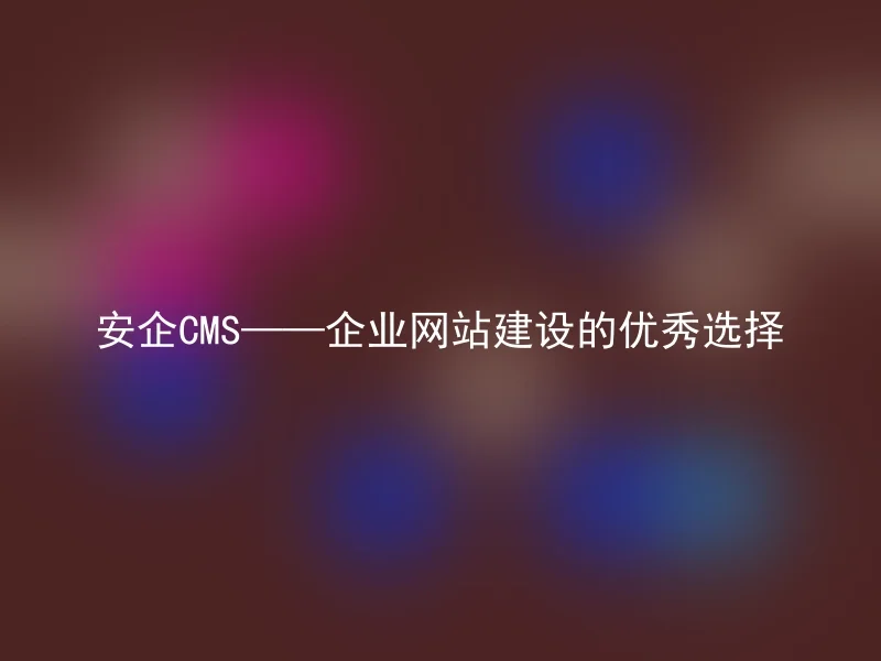 安企CMS——企业网站建设的优秀选择