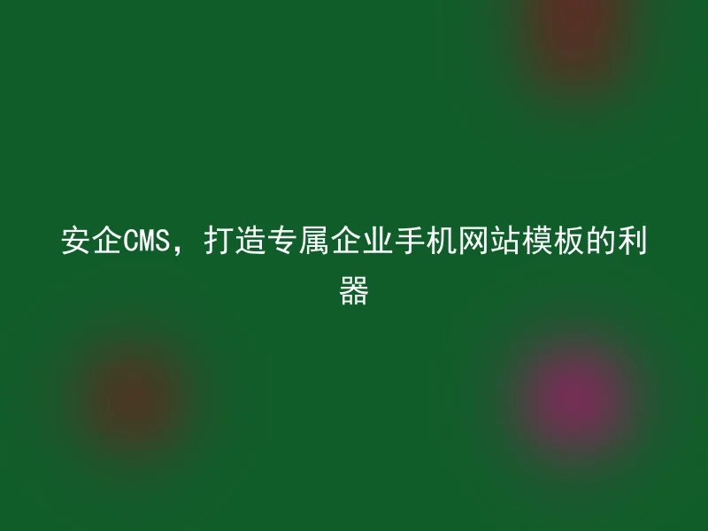 安企CMS,打造专属企业手机网站模板的利器