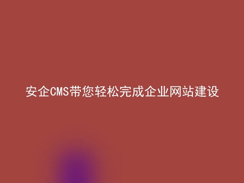 安企CMS带您轻松完成企业网站建设