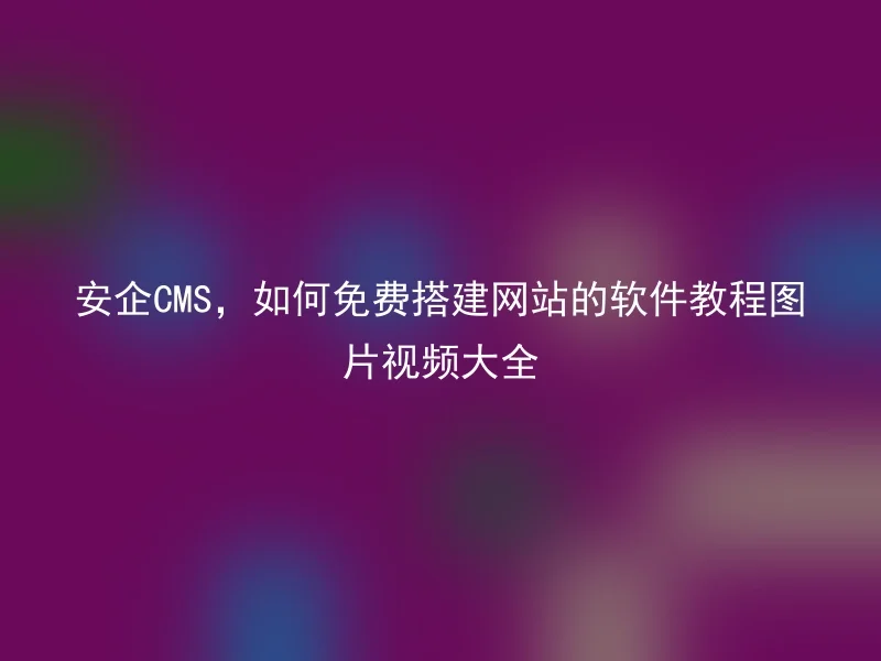 安企CMS,如何免费搭建网站的软件教程图片视频大全