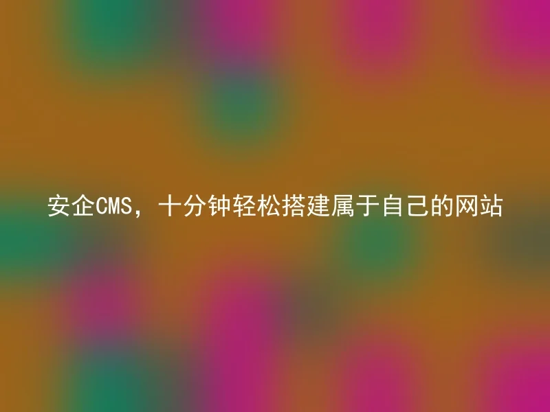 安企CMS,十分钟轻松搭建属于自己的网站