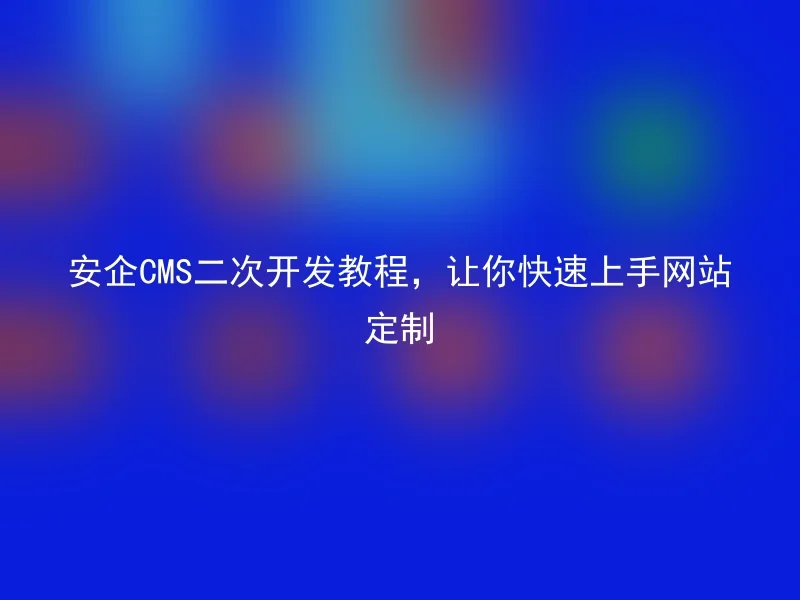 安企CMS二次开发教程，让你快速上手网站定制