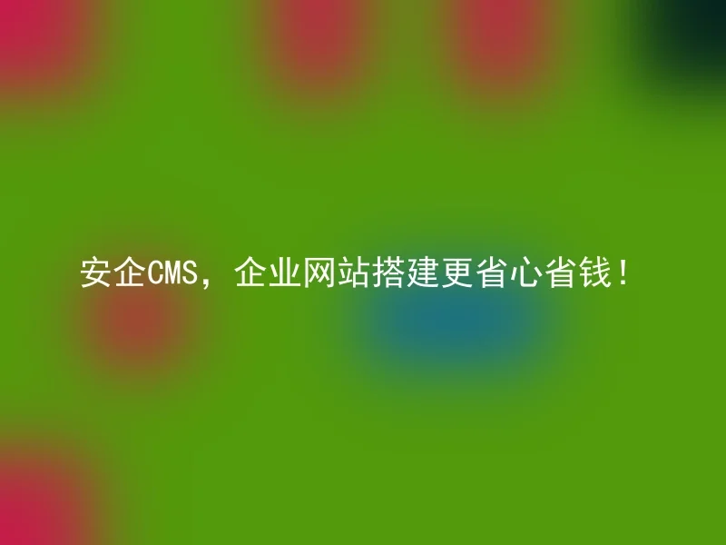 安企CMS,企业网站搭建更省心省钱!