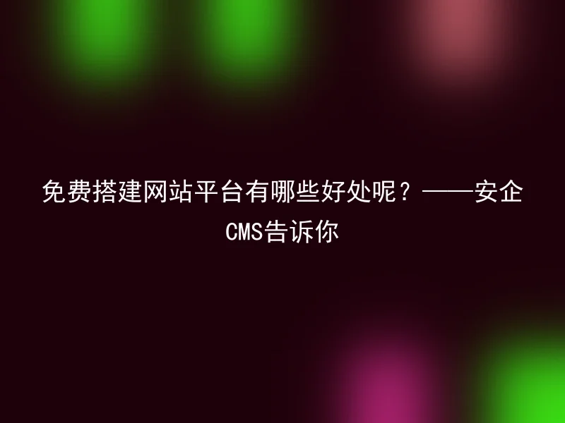 免费搭建网站平台有哪些好处呢?——安企CMS告诉你