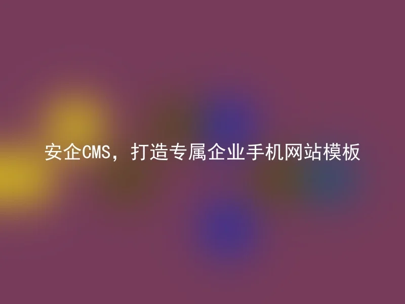 安企CMS,打造专属企业手机网站模板