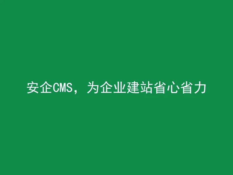 安企CMS,为企业建站省心省力