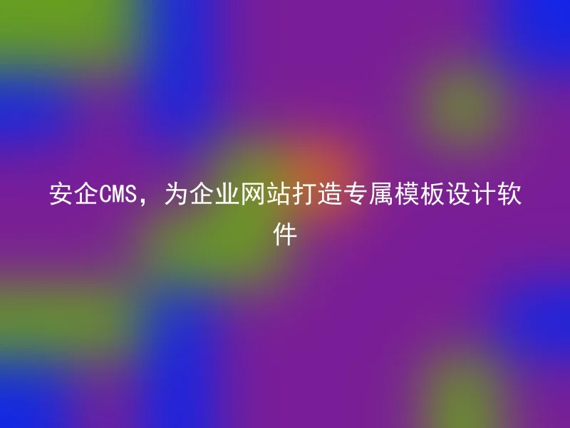 安企CMS,为企业网站打造专属模板设计软件