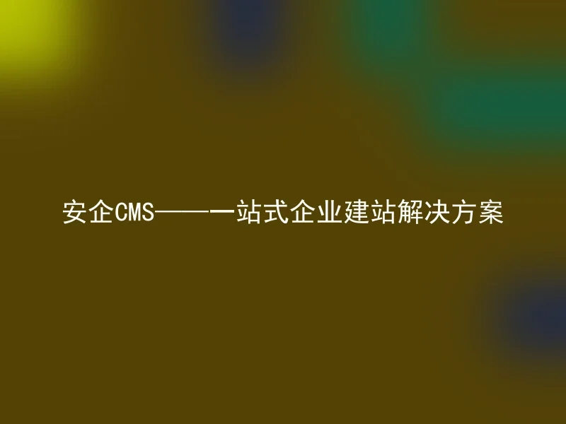 安企CMS——一站式企业建站解决方案