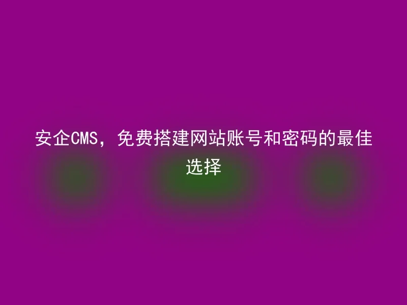 安企CMS，免费搭建网站账号和密码的最佳选择