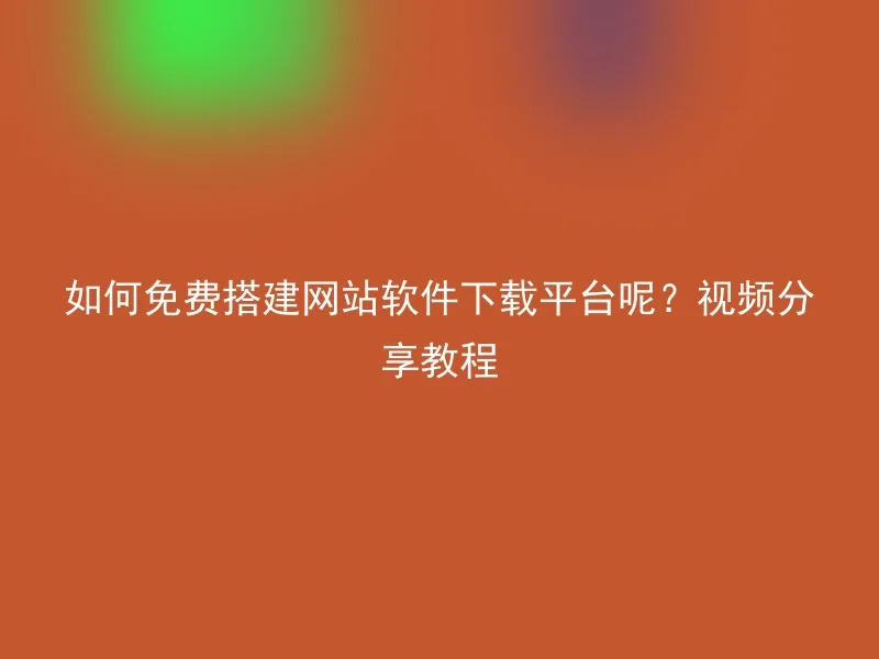 如何免费搭建网站软件下载平台呢?视频分享教程
