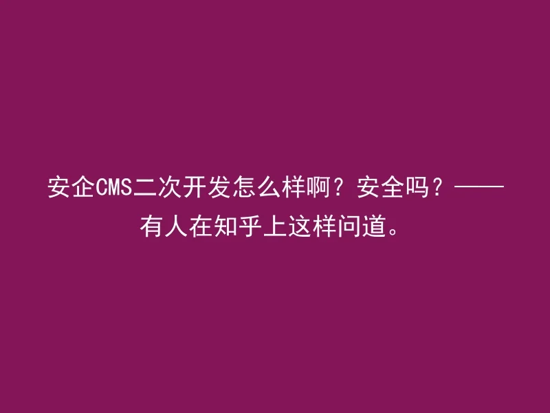 安企CMS二次开发怎么样啊?安全吗?——有人在知乎上这样问道。