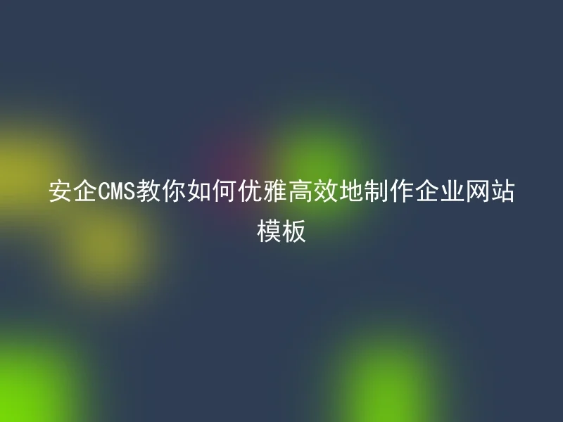 安企CMS教你如何优雅高效地制作企业网站模板