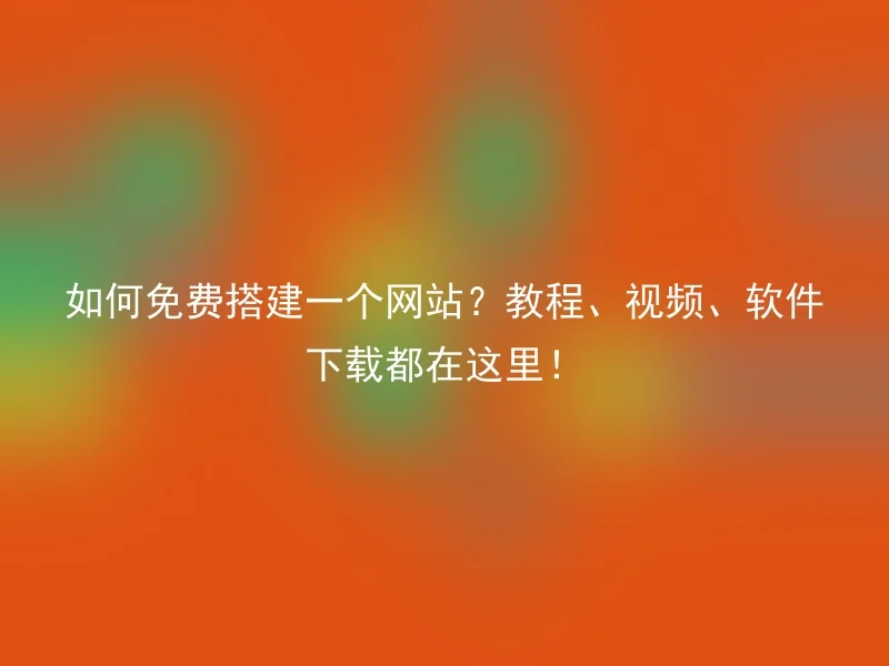 如何免费搭建一个网站?教程、视频、软件下载都在这里!