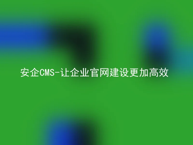 安企CMS-让企业官网建设更加高效