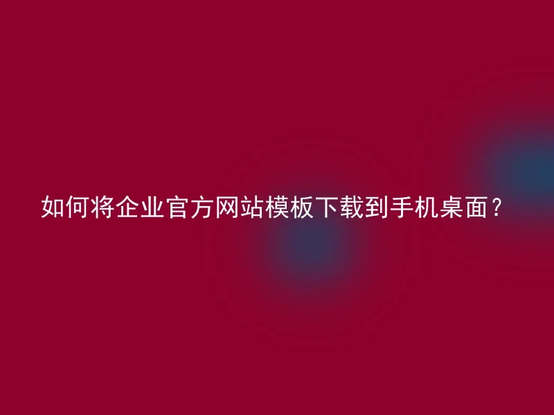 如何将企业官方网站模板下载到手机桌面?
