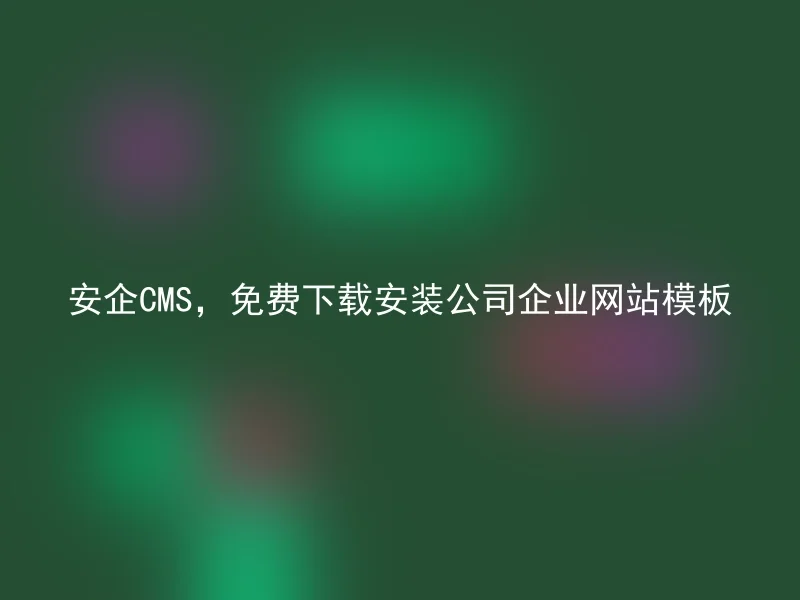 安企CMS,免费下载安装公司企业网站模板