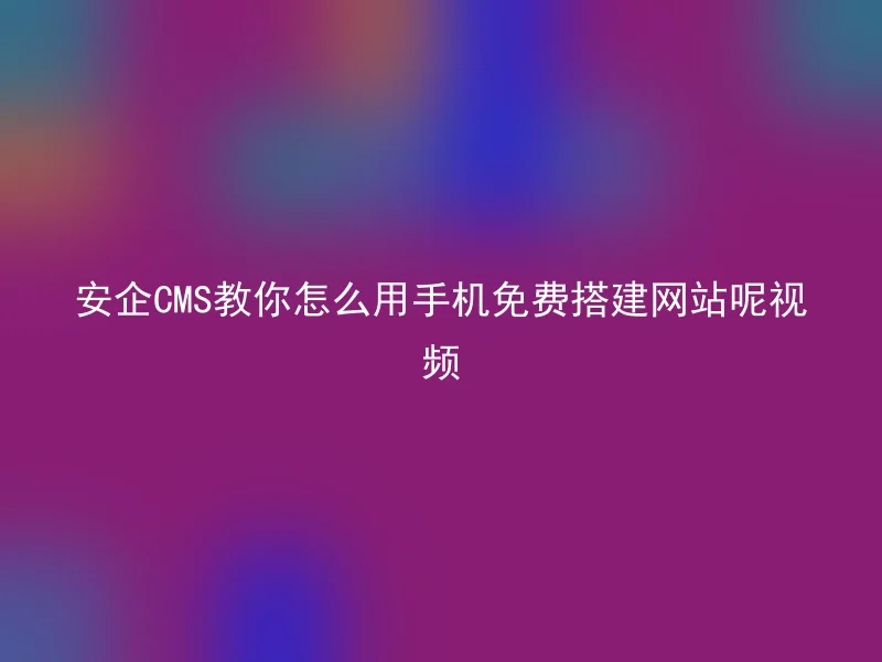 安企CMS教你怎么用手机免费搭建网站呢视频