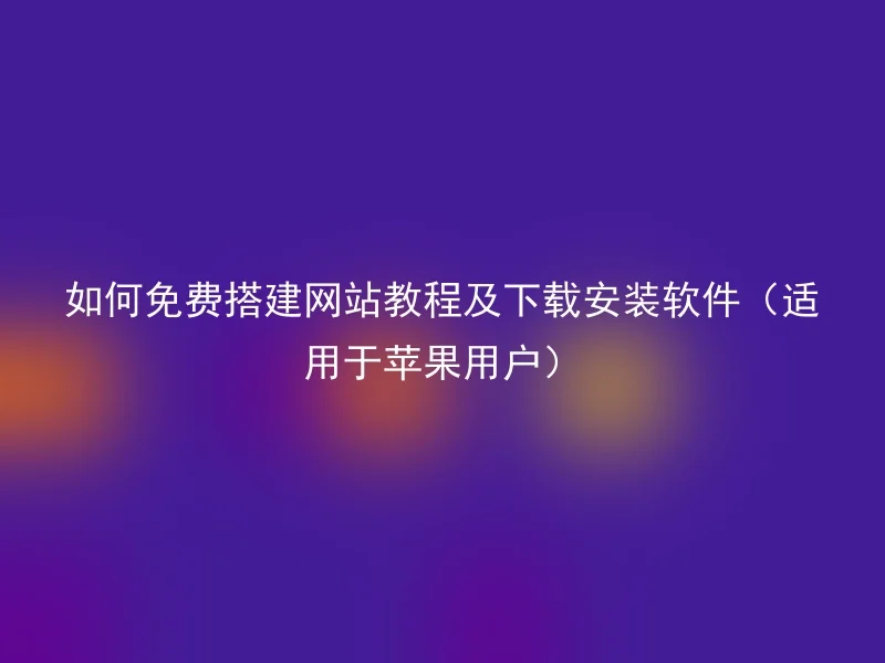 如何免费搭建网站教程及下载安装软件(适用于苹果用户)
