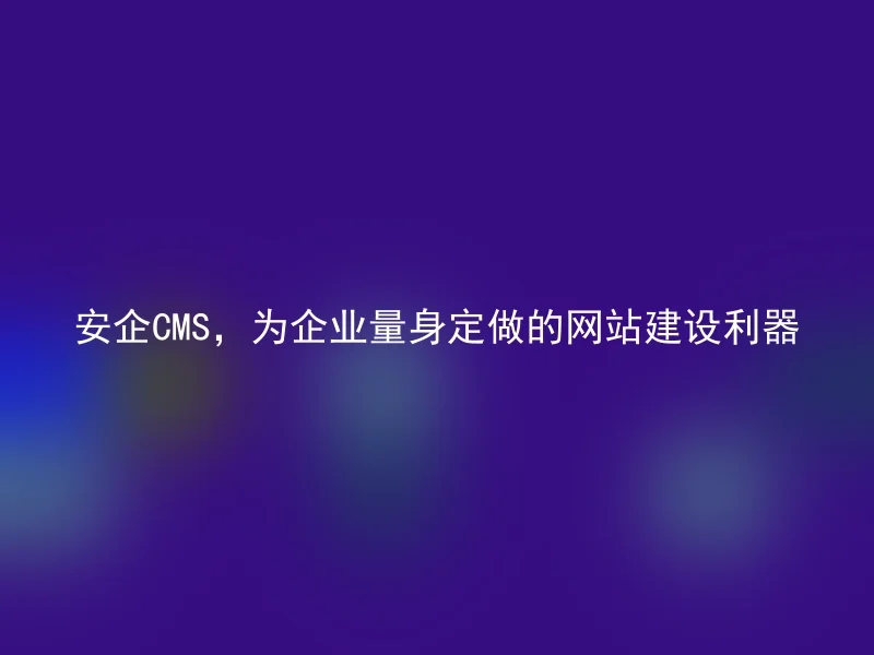 安企CMS,为企业量身定做的网站建设利器