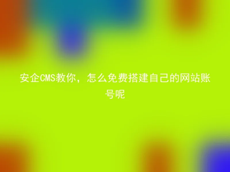 安企CMS教你,怎么免费搭建自己的网站账号呢