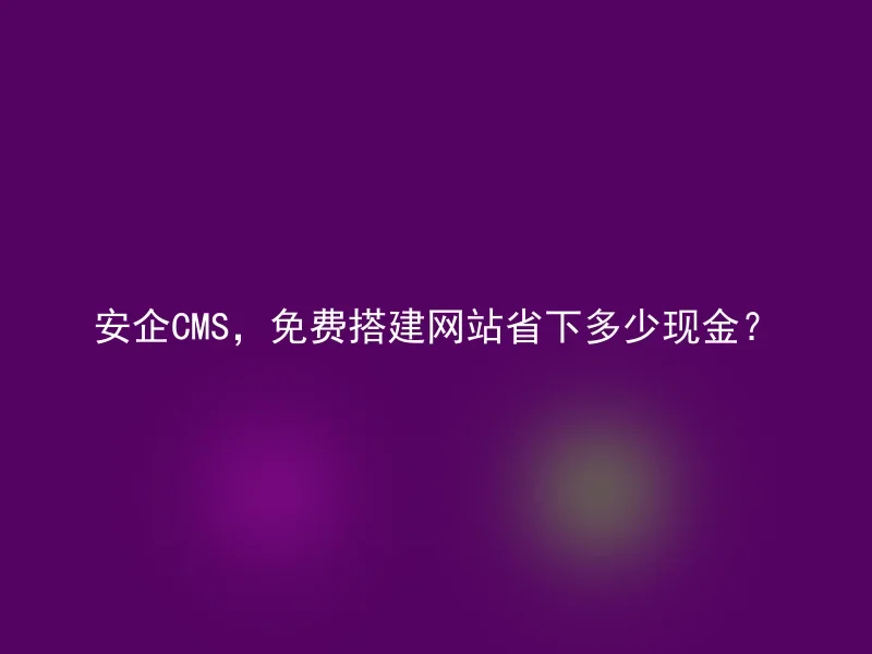 安企CMS,免费搭建网站省下多少现金?