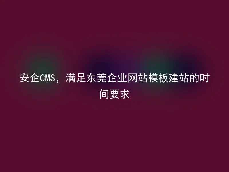 安企CMS,满足东莞企业网站模板建站的时间要求