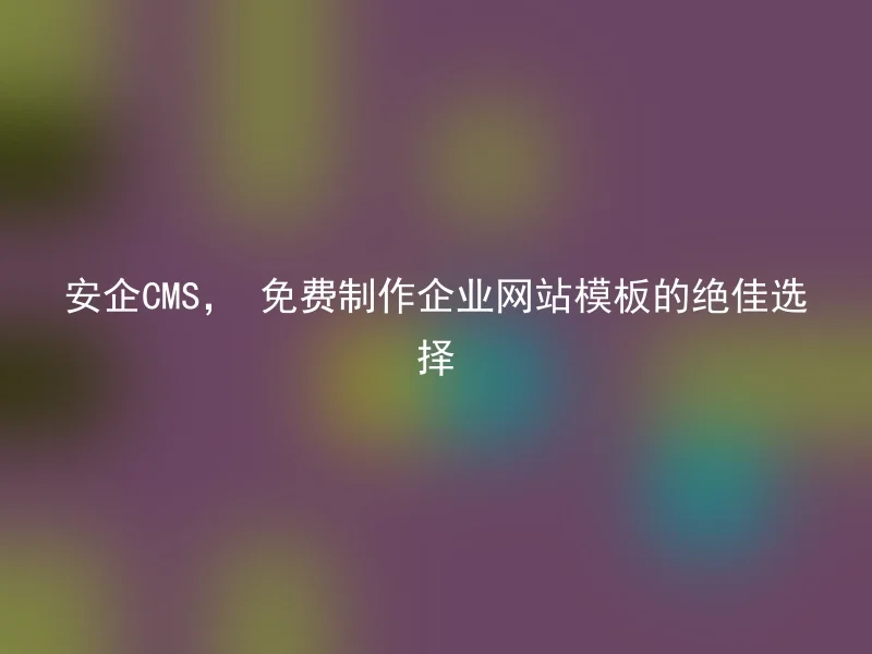 安企CMS, 免费制作企业网站模板的绝佳选择