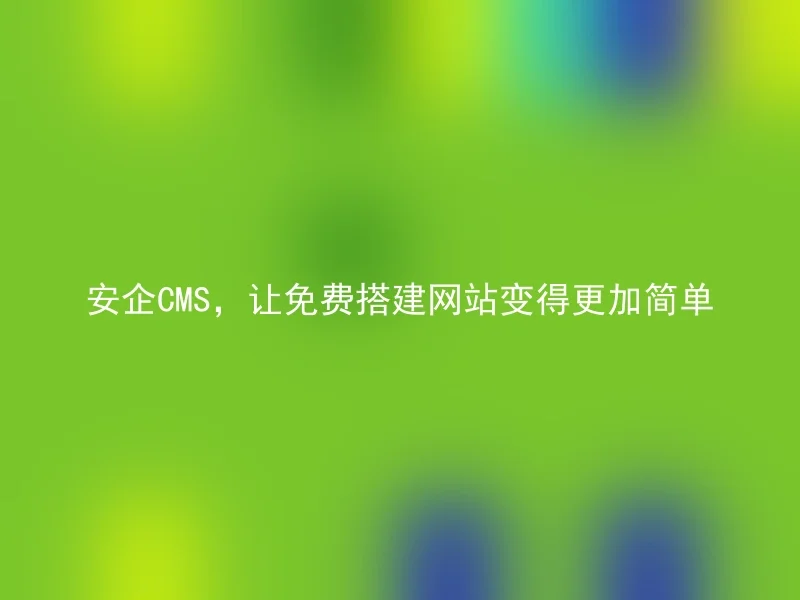 安企CMS,让免费搭建网站变得更加简单