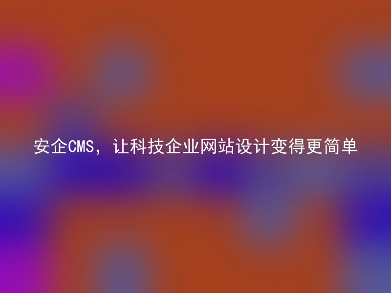 安企CMS,让科技企业网站设计变得更简单