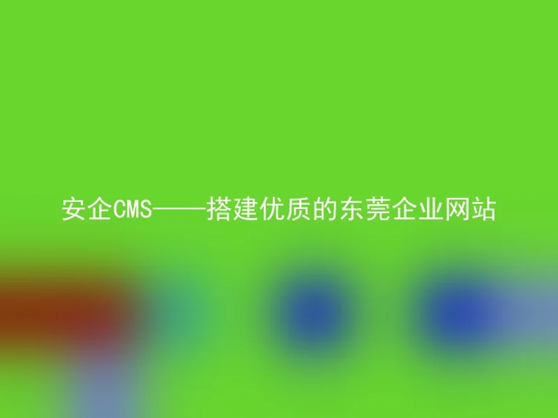 安企CMS——搭建优质的东莞企业网站