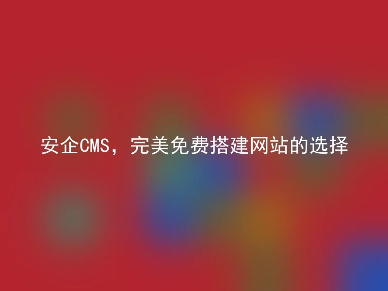 安企CMS,完美免费搭建网站的选择