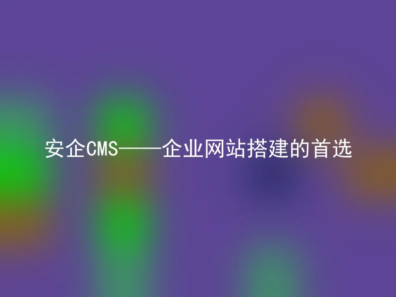 安企CMS——企业网站搭建的首选