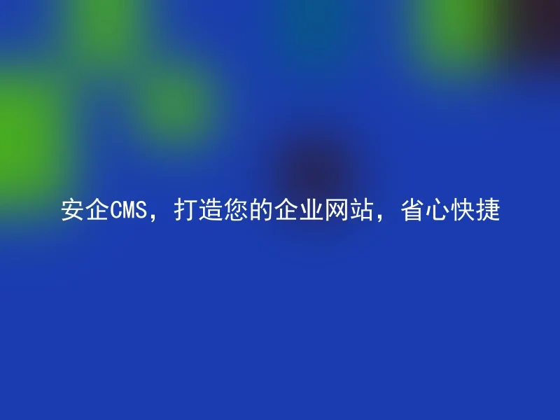 安企CMS,打造您的企业网站,省心快捷