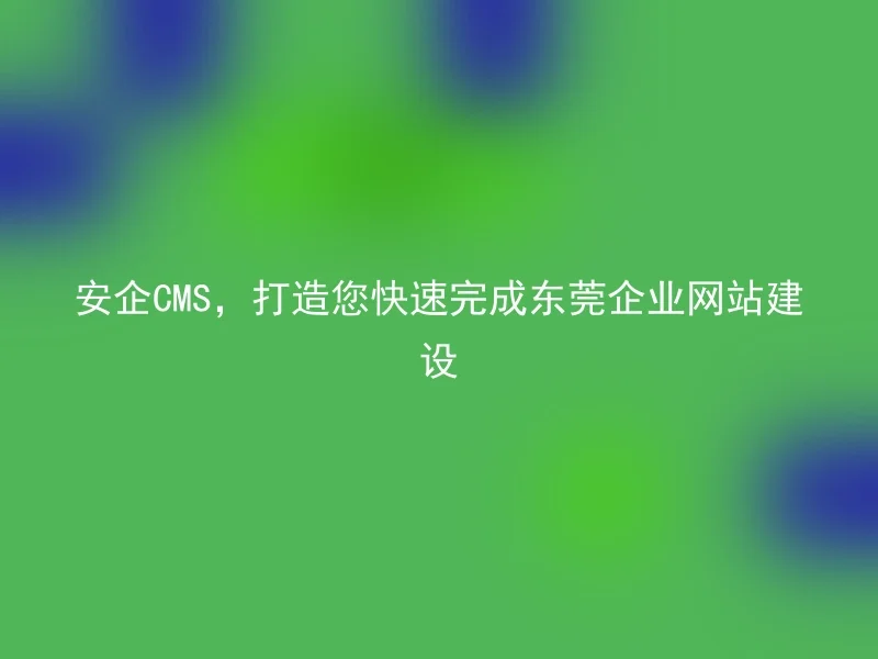 安企CMS,打造您快速完成东莞企业网站建设