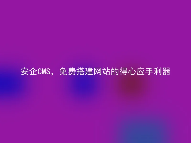 安企CMS,免费搭建网站的得心应手利器