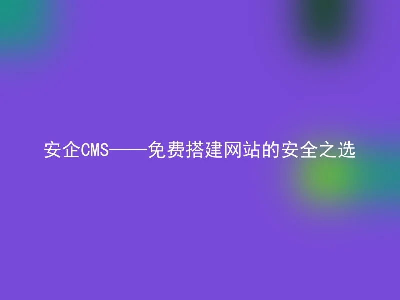 安企CMS——免费搭建网站的安全之选