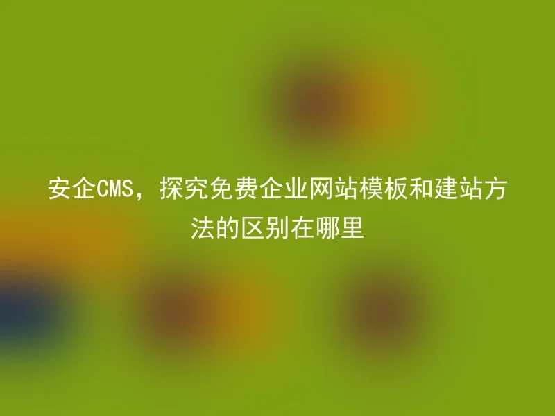 安企CMS,探究免费企业网站模板和建站方法的区别在哪里