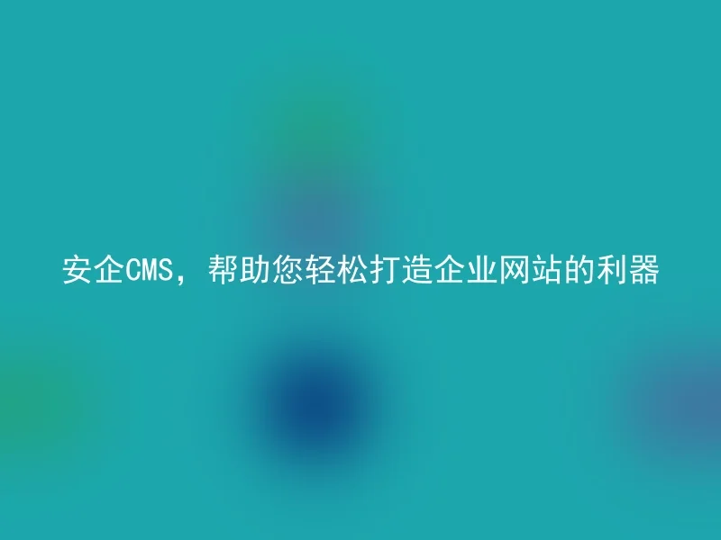安企CMS,帮助您轻松打造企业网站的利器