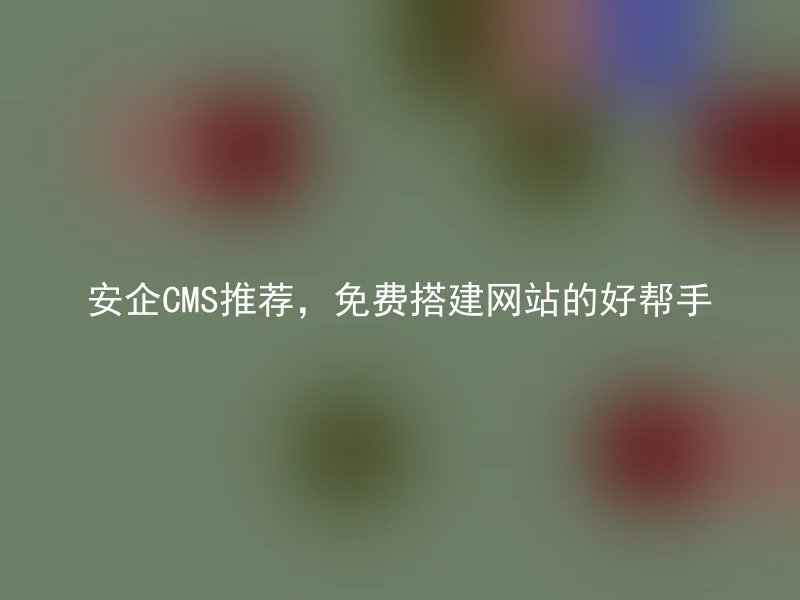 安企CMS推荐,免费搭建网站的好帮手