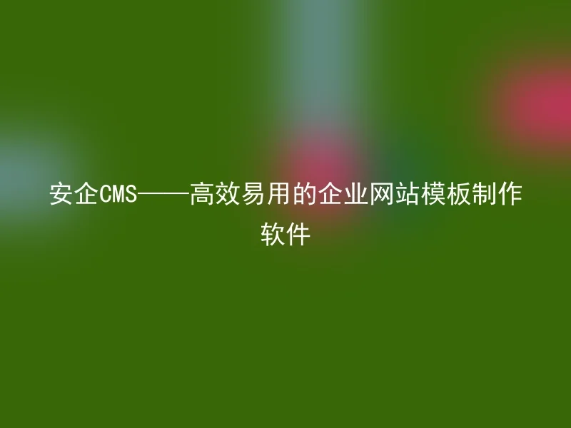 安企CMS——高效易用的企业网站模板制作软件