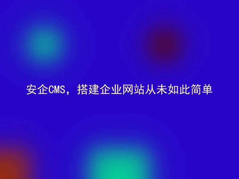 安企CMS,搭建企业网站从未如此简单
