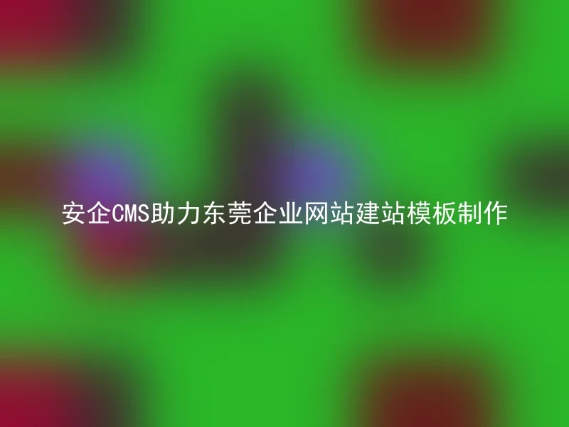 安企CMS助力东莞企业网站建站模板制作