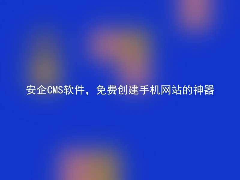 安企CMS软件,免费创建手机网站的神器