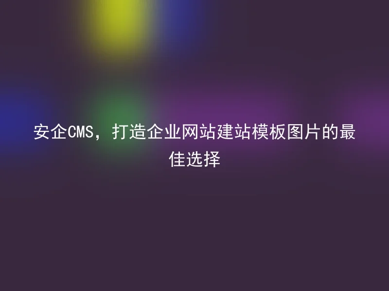 安企CMS，打造企业网站建站模板图片的最佳选择