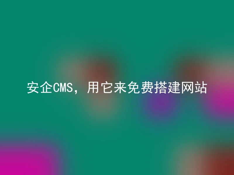 安企CMS,用它来免费搭建网站