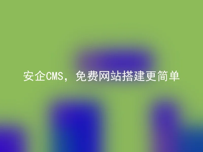 安企CMS,免费网站搭建更简单