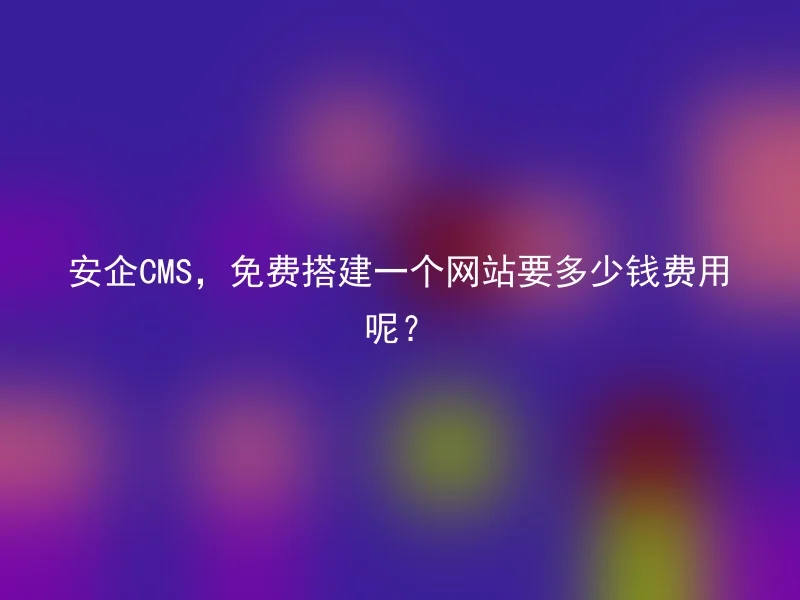 安企CMS,免费搭建一个网站要多少钱费用呢?