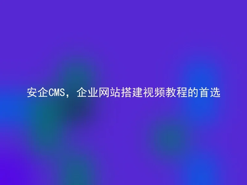 安企CMS,企业网站搭建视频教程的首选